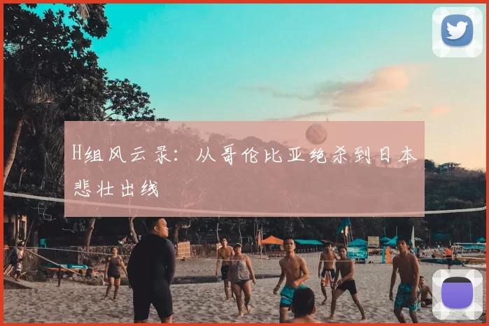 H组风云录：从哥伦比亚绝杀到日本悲壮出线