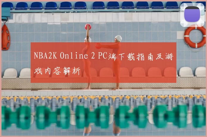 NBA2K Online 2 PC端下载指南及游戏内容解析