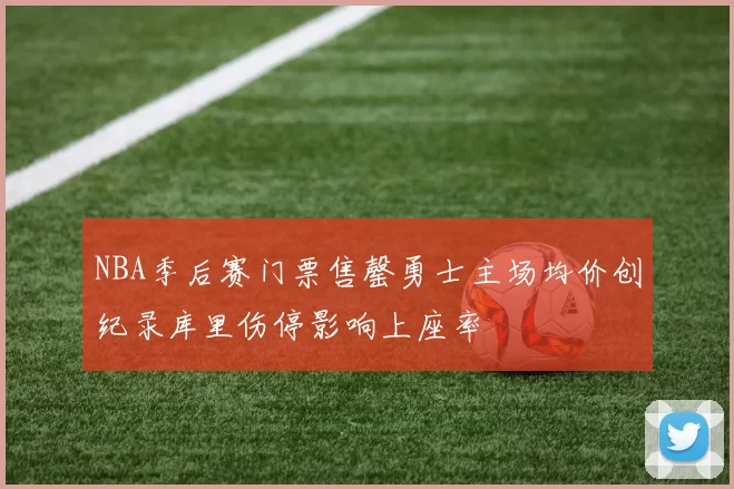 NBA季后赛门票售罄勇士主场均价创纪录库里伤停影响上座率
