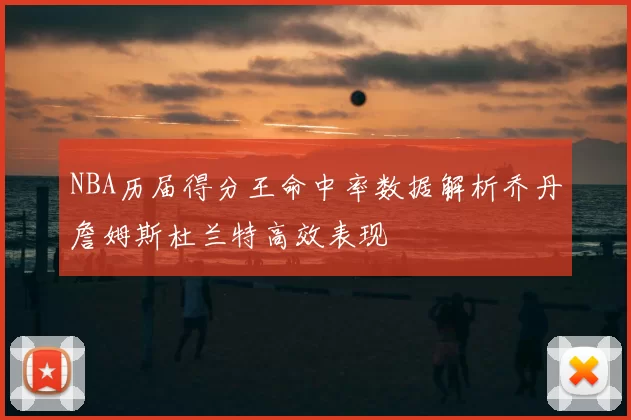 NBA历届得分王命中率数据解析乔丹詹姆斯杜兰特高效表现