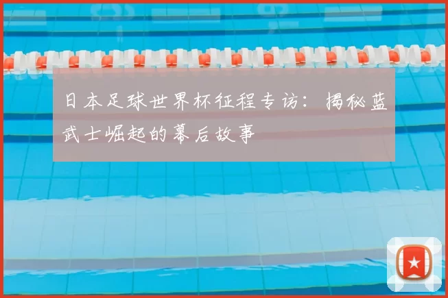 日本足球世界杯征程专访:揭秘蓝武士崛起的幕后故事