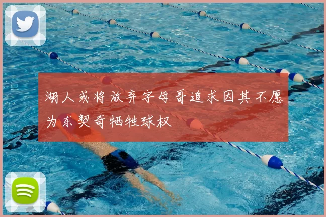 湖人或将放弃字母哥追求因其不愿为东契奇牺牲球权