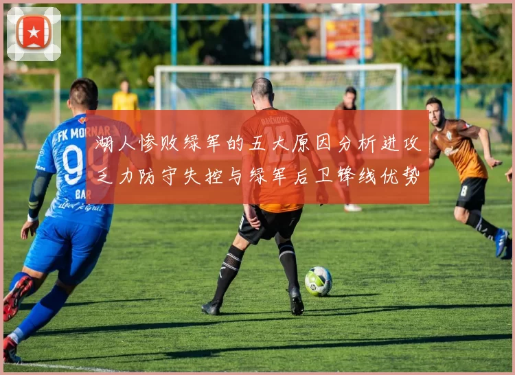 湖人惨败绿军的五大原因分析进攻乏力防守失控与绿军后卫锋线优势