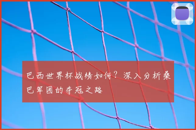 巴西世界杯战绩如何?深入分析桑巴军团的夺冠之路
