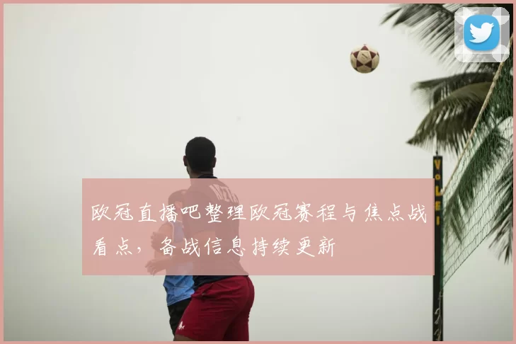 欧冠直播吧整理欧冠赛程与焦点战看点，备战信息持续更新