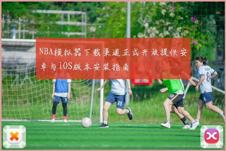 NBA模拟器下载渠道正式开放提供安卓与iOS版本安装指南
