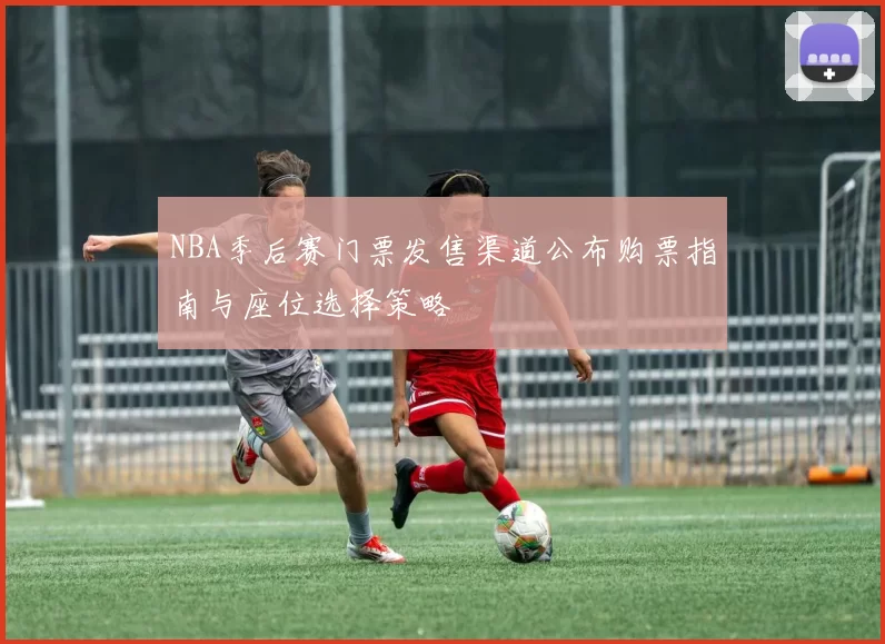 NBA季后赛门票发售渠道公布购票指南与座位选择策略