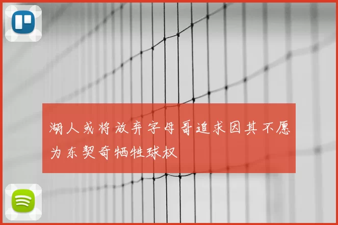 湖人或将放弃字母哥追求因其不愿为东契奇牺牲球权