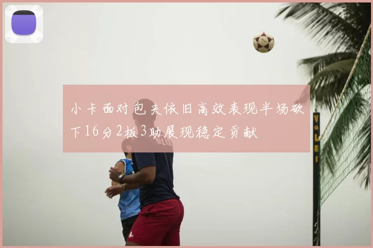 小卡面对包夹依旧高效表现半场砍下16分2板3助展现稳定贡献