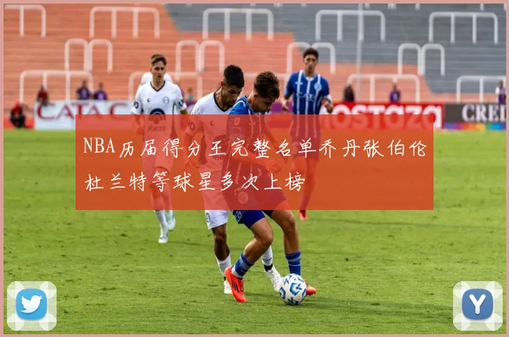 NBA历届得分王完整名单乔丹张伯伦杜兰特等球星多次上榜
