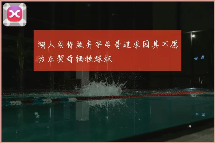 湖人或将放弃字母哥追求因其不愿为东契奇牺牲球权