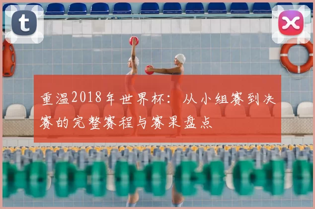 重温2018年世界杯:从小组赛到决赛的完整赛程与赛果盘点