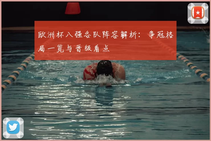 欧洲杯八强各队阵容解析：争冠格局一览与晋级看点