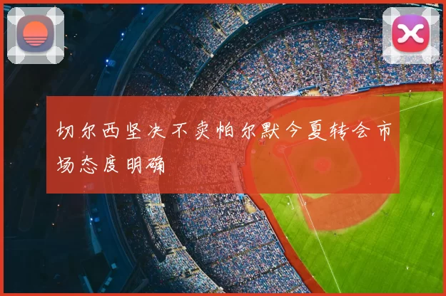 切尔西坚决不卖帕尔默今夏转会市场态度明确
