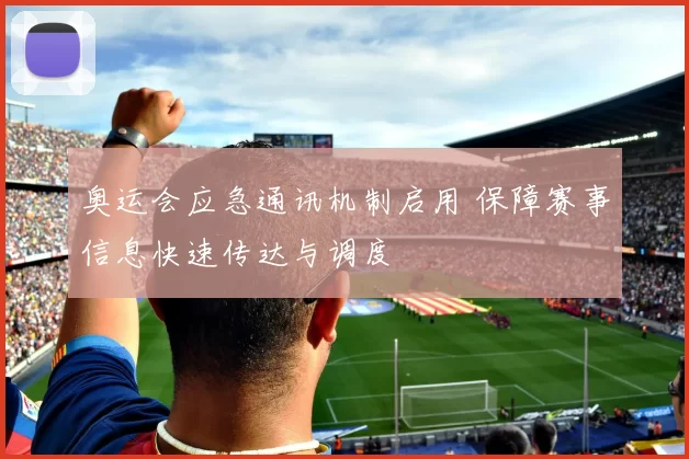 奥运会应急通讯机制启用 保障赛事信息快速传达与调度
