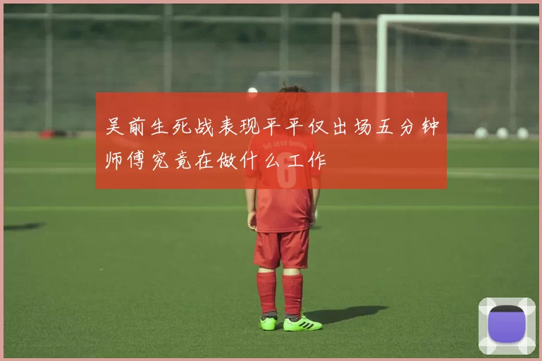 吴前生死战表现平平仅出场五分钟师傅究竟在做什么工作