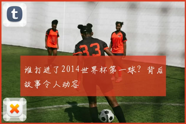 谁打进了2014世界杯第一球?背后故事令人动容