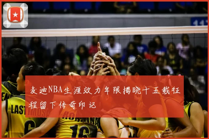 麦迪NBA生涯效力年限揭晓十五载征程留下传奇印记