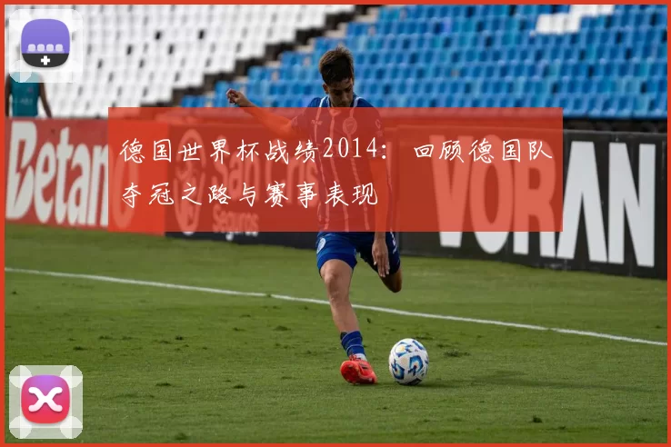 德国世界杯战绩2014：回顾德国队夺冠之路与赛事表现