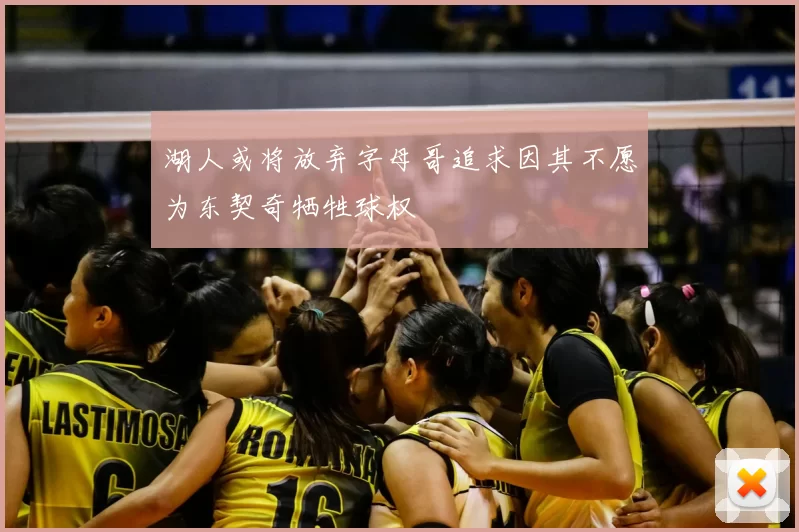 湖人或将放弃字母哥追求因其不愿为东契奇牺牲球权