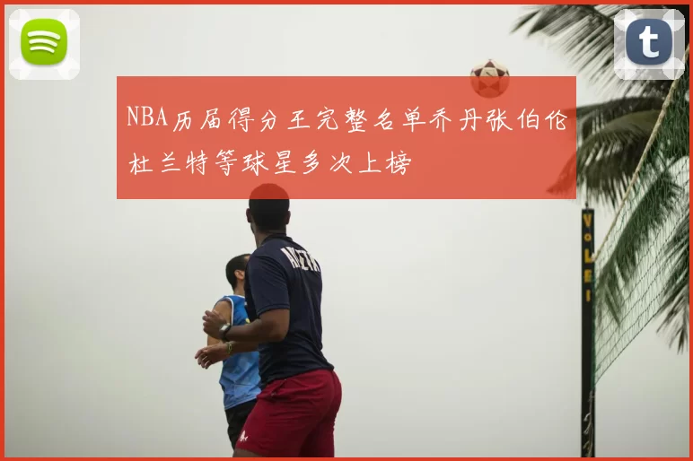 NBA历届得分王完整名单乔丹张伯伦杜兰特等球星多次上榜