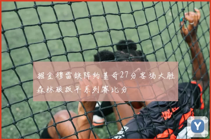 掘金穆雷缺阵约基奇27分客场大胜森林狼扳平系列赛比分