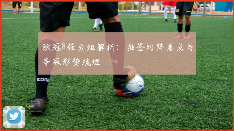欧冠8强分组解析：抽签对阵看点与争冠形势梳理