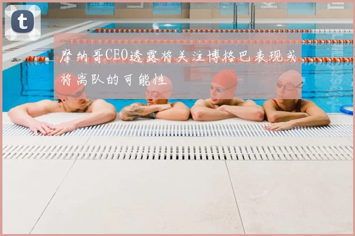 摩纳哥CEO透露将关注博格巴表现或将离队的可能性
