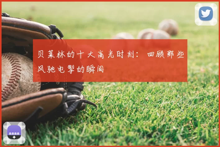 贝莱林的十大高光时刻:回顾那些风驰电掣的瞬间