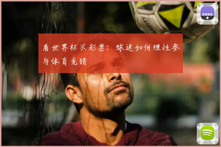 看世界杯买彩票：球迷如何理性参与体育竞猜