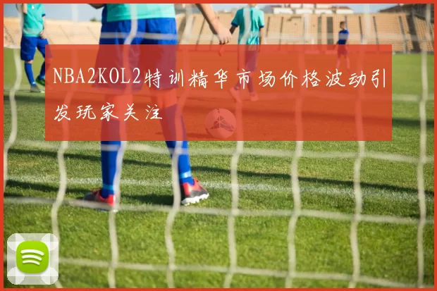 NBA2KOL2特训精华市场价格波动引发玩家关注