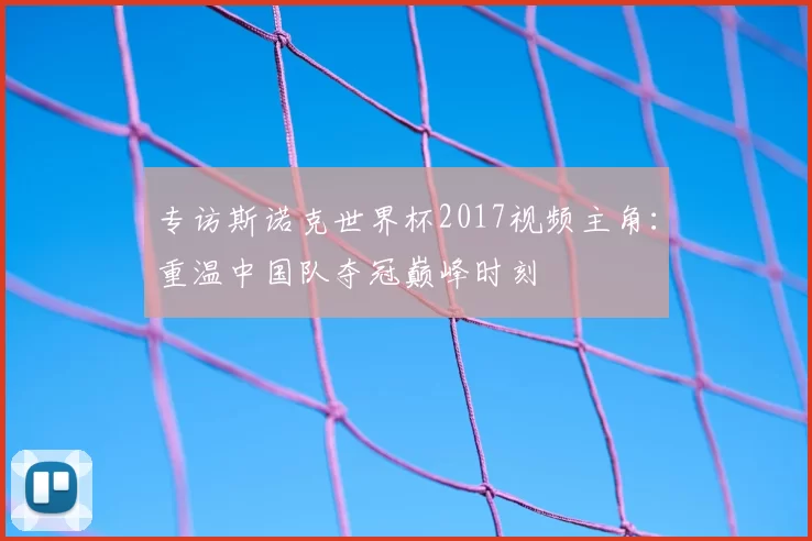 专访斯诺克世界杯2017视频主角：重温中国队夺冠巅峰时刻