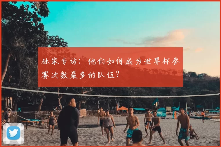 独家专访：他们如何成为世界杯参赛次数最多的队伍？