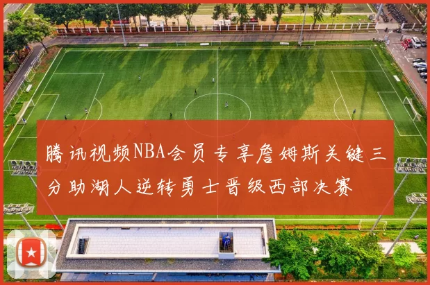 腾讯视频NBA会员专享詹姆斯关键三分助湖人逆转勇士晋级西部决赛