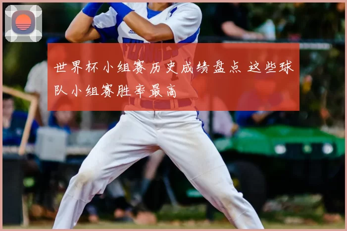 世界杯小组赛历史成绩盘点 这些球队小组赛胜率最高