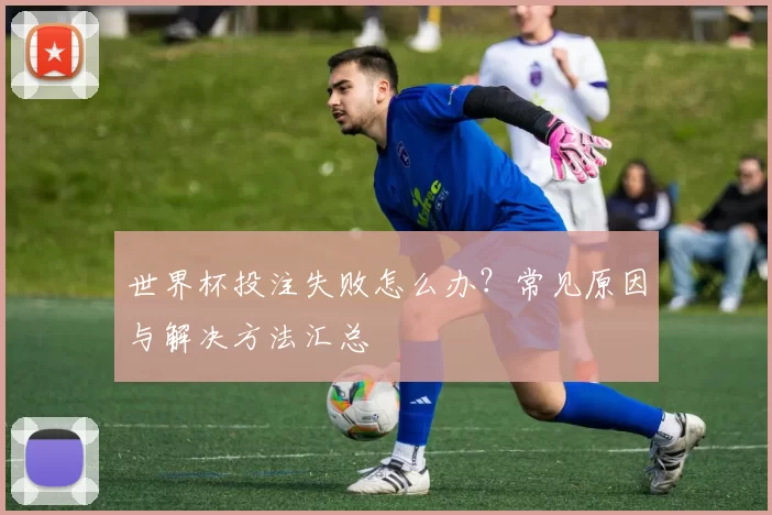 世界杯投注失败怎么办?常见原因与解决方法汇总