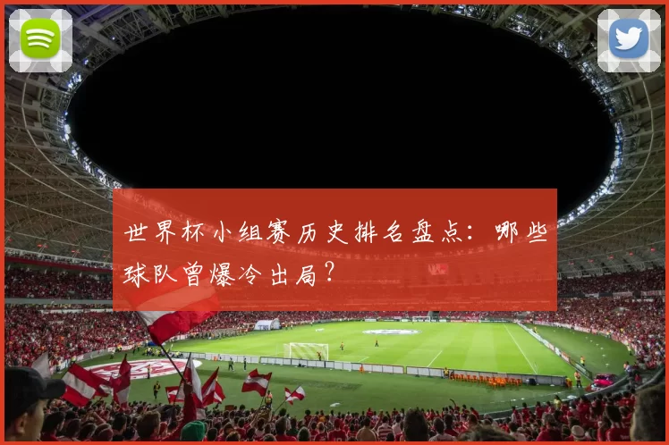 世界杯小组赛历史排名盘点：哪些球队曾爆冷出局？
