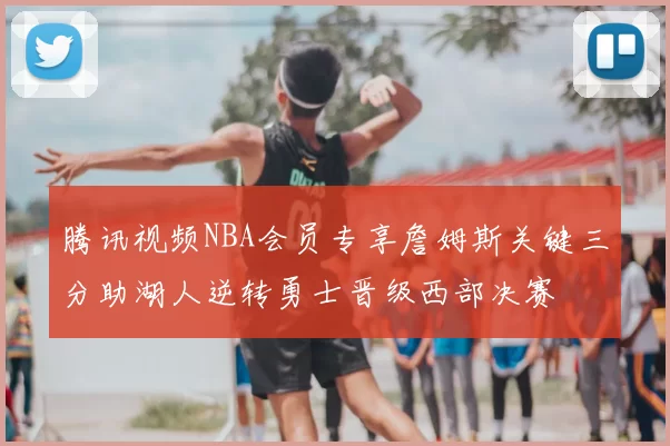腾讯视频NBA会员专享詹姆斯关键三分助湖人逆转勇士晋级西部决赛