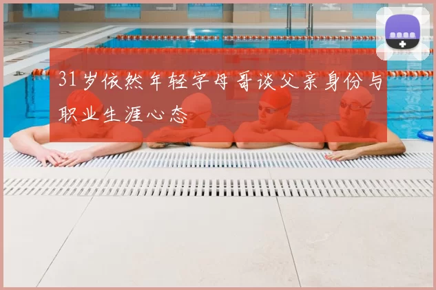 31岁依然年轻字母哥谈父亲身份与职业生涯心态