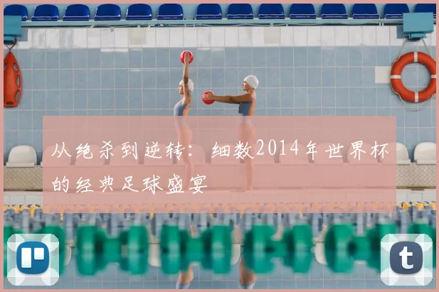 从绝杀到逆转:细数2014年世界杯的经典足球盛宴