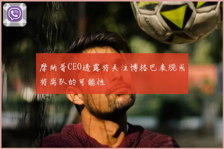 摩纳哥CEO透露将关注博格巴表现或将离队的可能性