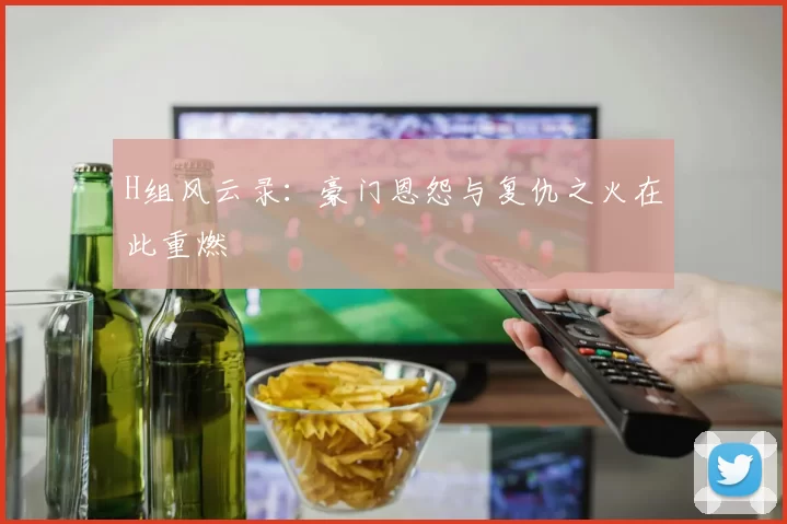 H组风云录：豪门恩怨与复仇之火在此重燃