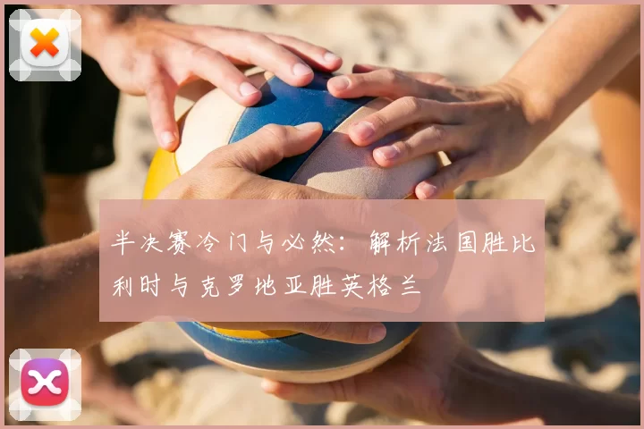 半决赛冷门与必然：解析法国胜比利时与克罗地亚胜英格兰