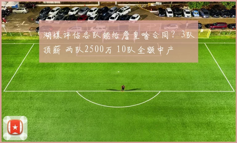 湖媒评估各队能给詹皇啥合同?3队顶薪 两队2500万 10队全额中产
