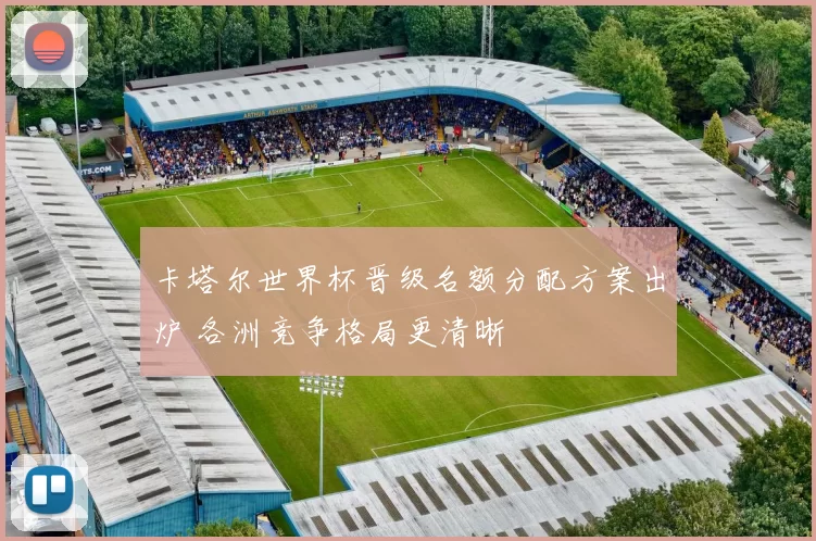 卡塔尔世界杯晋级名额分配方案出炉 各洲竞争格局更清晰