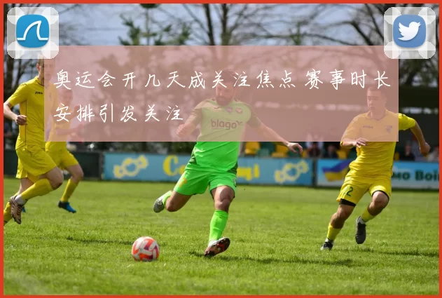 奥运会开几天成关注焦点 赛事时长安排引发关注