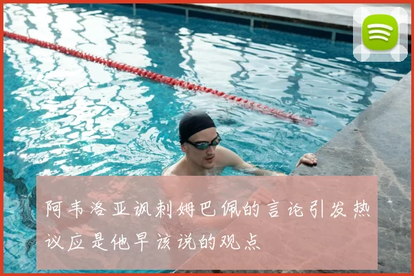阿韦洛亚讽刺姆巴佩的言论引发热议应是他早该说的观点