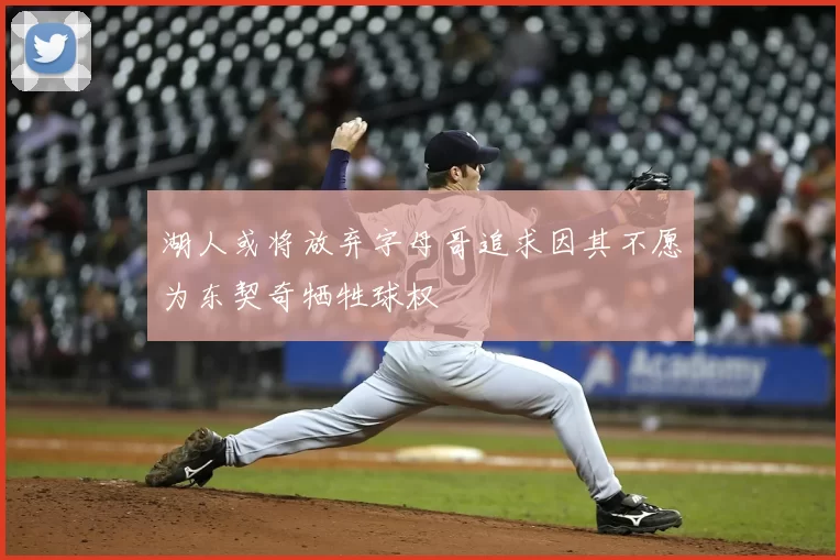 湖人或将放弃字母哥追求因其不愿为东契奇牺牲球权