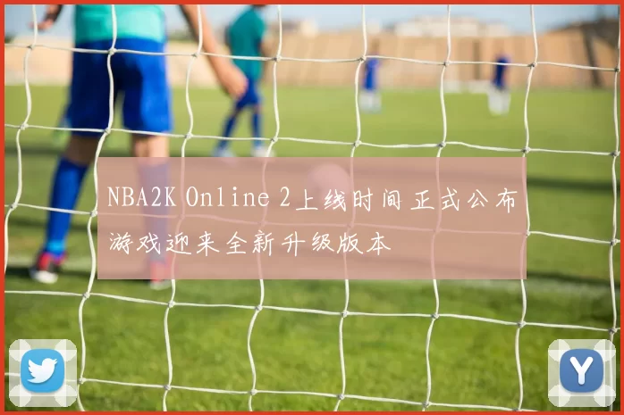 NBA2K Online 2上线时间正式公布游戏迎来全新升级版本
