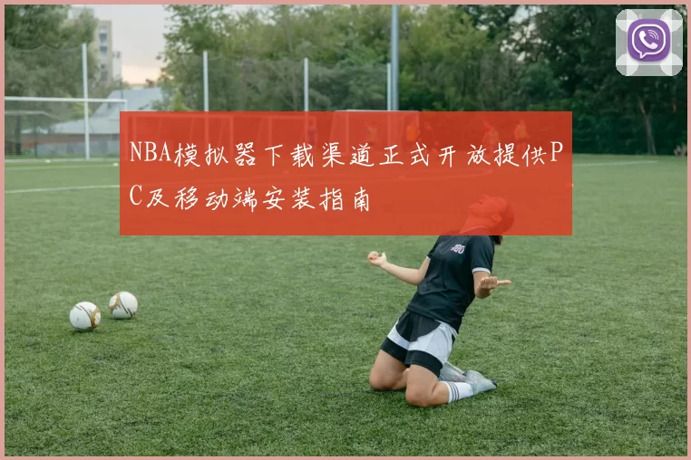 NBA模拟器下载渠道正式开放提供PC及移动端安装指南